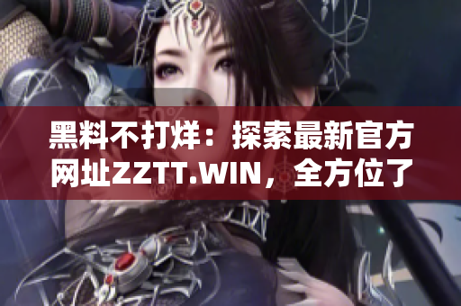 黑料不打烊：探索最新官方網(wǎng)址ZZTT.WIN，全方位了解最新資訊和內(nèi)容