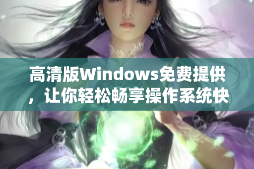 高清版Windows免費提供，讓你輕松暢享操作系統(tǒng)快感