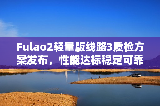 Fulao2輕量版線路3質檢方案發(fā)布，性能達標穩(wěn)定可靠