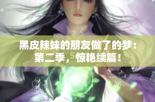 黑皮辣妹的朋友做了的夢：第二季，驚艷續(xù)篇！