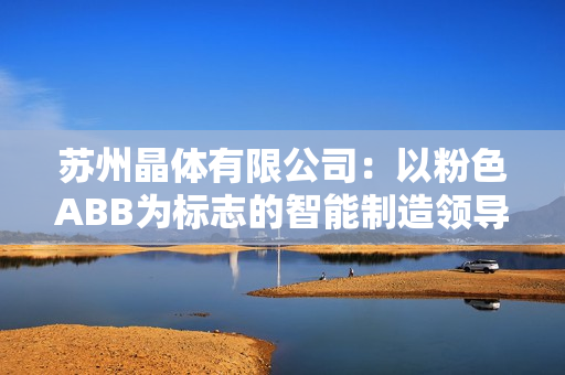 蘇州晶體有限公司：以粉色ABB為標(biāo)志的智能制造領(lǐng)導(dǎo)者