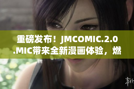 重磅發(fā)布！JMCOMIC.2.0.MIC帶來全新漫畫體驗(yàn)，燃爆你的視覺感官！