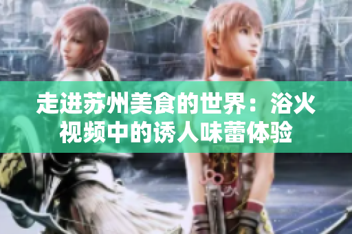 走進(jìn)蘇州美食的世界：浴火視頻中的誘人味蕾體驗(yàn)