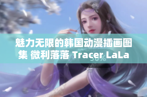 魅力無限的韓國動漫插畫圖集 微利落落 Tracer LaLaDraw