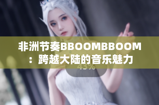 非洲節(jié)奏BBOOMBBOOM：跨越大陸的音樂(lè)魅力