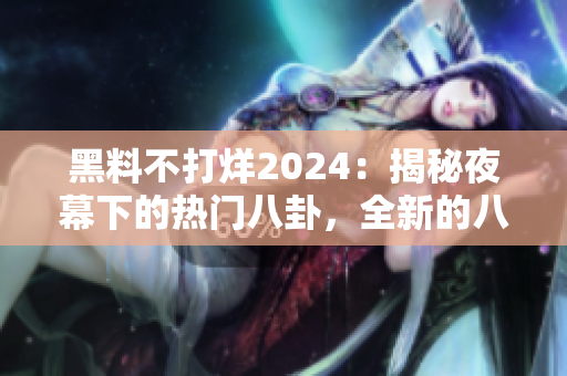 黑料不打烊2024：揭秘夜幕下的熱門八卦，全新的八卦大爆料！