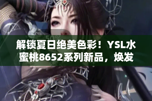 解鎖夏日絕美色彩！YSL水蜜桃8652系列新品，煥發(fā)清新氣息，綻放夏日魅力