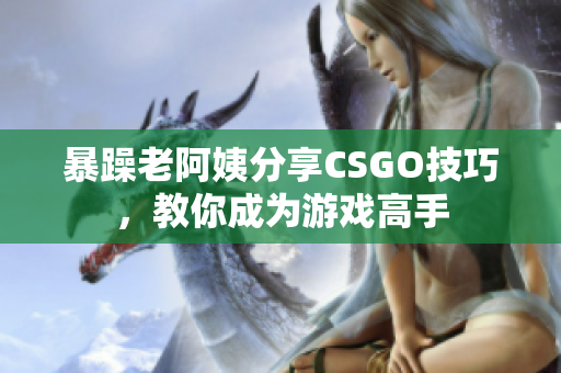 暴躁老阿姨分享CSGO技巧，教你成為游戲高手