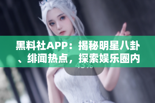 黑料社APP：揭秘明星八卦、緋聞熱點，探索娛樂圈內(nèi)幕