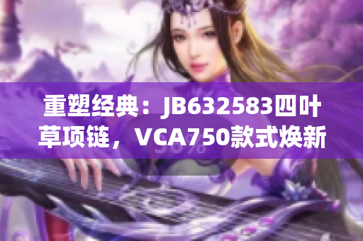 重塑經(jīng)典：JB632583四葉草項(xiàng)鏈，VCA750款式煥新力量