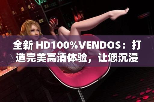 全新 HD100%VENDOS：打造完美高清體驗(yàn)，讓您沉浸式視聽(tīng)樂(lè)無(wú)窮！