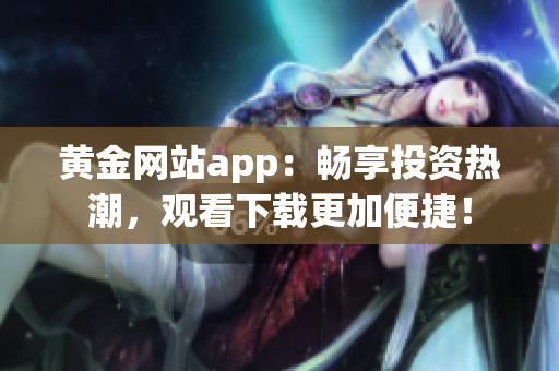 黃金網(wǎng)站app：暢享投資熱潮，觀看下載更加便捷！