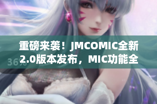 重磅來襲！JMCOMIC全新2.0版本發(fā)布，MIC功能全面升級