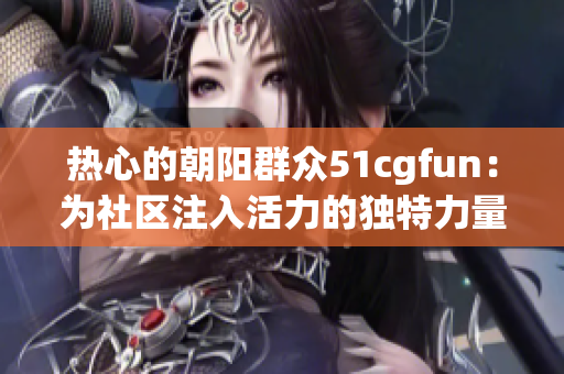 熱心的朝陽(yáng)群眾51cgfun：為社區(qū)注入活力的獨(dú)特力量