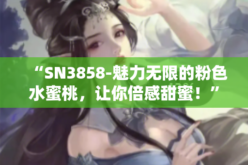 “SN3858-魅力無限的粉色水蜜桃，讓你倍感甜蜜！”