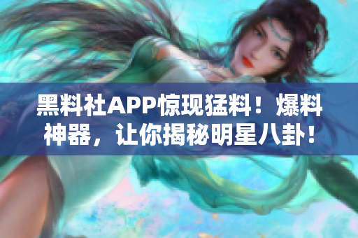 黑料社APP驚現(xiàn)猛料！爆料神器，讓你揭秘明星八卦！