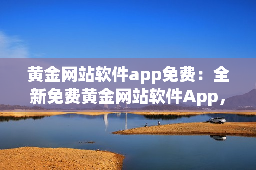 黃金網(wǎng)站軟件app免費(fèi)：全新免費(fèi)黃金網(wǎng)站軟件App，為您帶來無限黃金投資可能