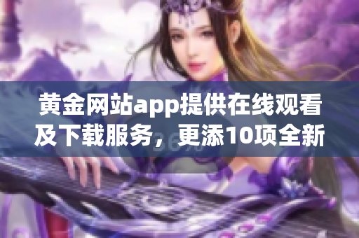 黃金網(wǎng)站app提供在線觀看及下載服務(wù)，更添10項(xiàng)全新功能