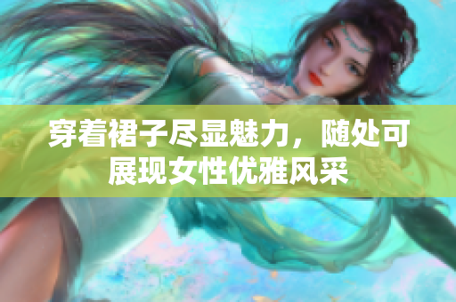 穿著裙子盡顯魅力，隨處可展現(xiàn)女性優(yōu)雅風(fēng)采