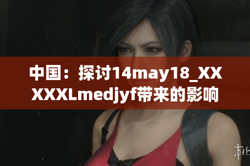 中國：探討14may18_XXXXXLmedjyf帶來的影響與挑戰(zhàn)