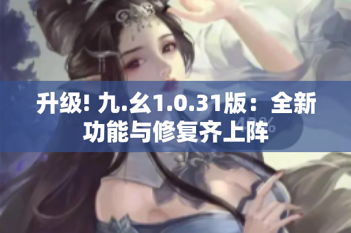 升級(jí)! 九.幺1.0.31版：全新功能與修復(fù)齊上陣