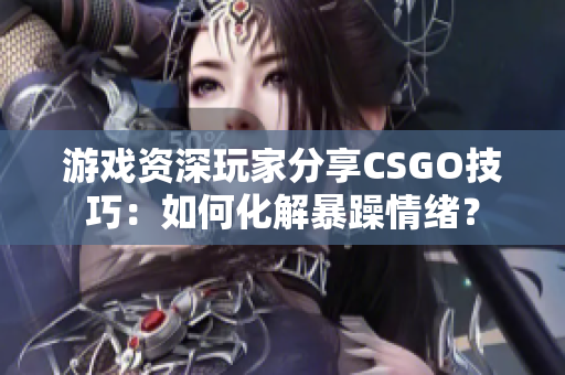 游戲資深玩家分享CSGO技巧：如何化解暴躁情緒？