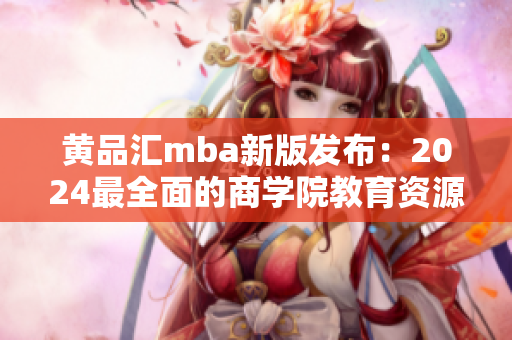 黃品匯mba新版發(fā)布：2024最全面的商學(xué)院教育資源