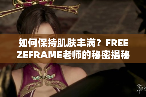 如何保持肌膚豐滿(mǎn)？FREEZEFRAME老師的秘密揭秘