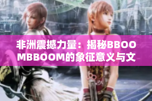 非洲震撼力量：揭秘BBOOMBBOOM的象征意義與文化傳承