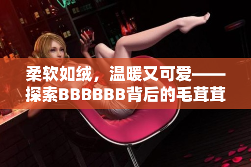 柔軟如絨，溫暖又可愛——探索BBBBBB背后的毛茸茸世界