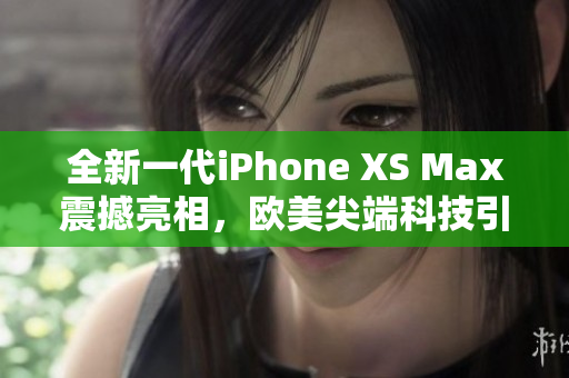 全新一代iPhone XS Max震撼亮相，歐美尖端科技引領(lǐng)潮流