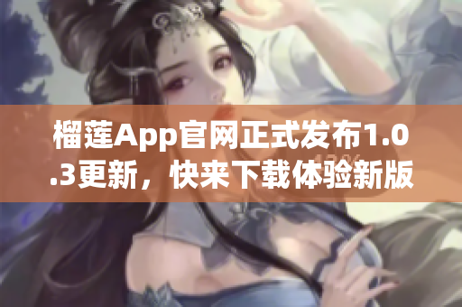 榴蓮App官網(wǎng)正式發(fā)布1.0.3更新，快來(lái)下載體驗(yàn)新版功能吧