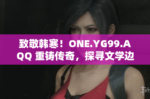 致敬韓寒！ONE.YG99.AQQ 重鑄傳奇，探尋文學(xué)邊界