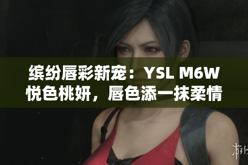 繽紛唇彩新寵：YSL M6W悅色桃妍，唇色添一抹柔情