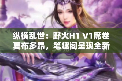 縱橫亂世：野火H1 V1席卷夏布多昂，筆趣閣呈現(xiàn)全新篇章！