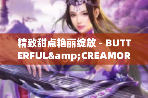 精致甜點(diǎn)艷麗綻放 - BUTTERFUL&CREAMOROUS