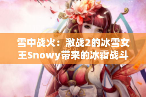 雪中戰(zhàn)火：激戰(zhàn)2的冰雪女王Snowy帶來(lái)的冰霜戰(zhàn)斗