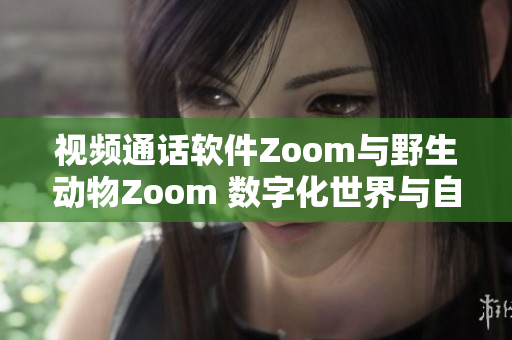 視頻通話軟件Zoom與野生動物Zoom 數(shù)字化世界與自然生態(tài)的碰撞