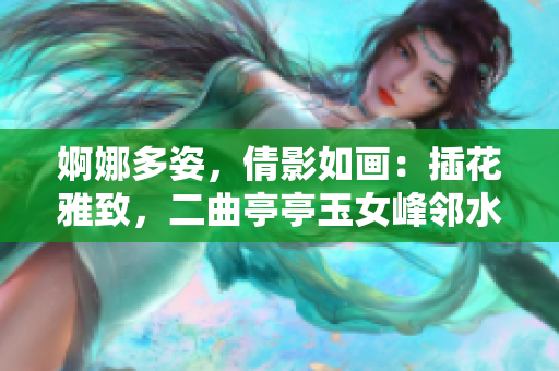 婀娜多姿，倩影如畫：插花雅致，二曲亭亭玉女峰鄰水相得益彰