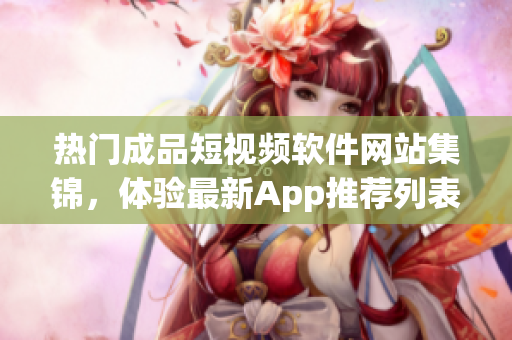 熱門成品短視頻軟件網(wǎng)站集錦，體驗最新App推薦列表