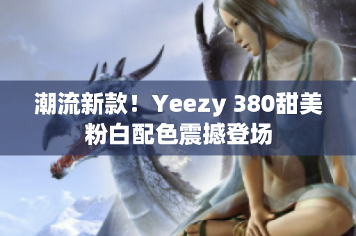 潮流新款！Yeezy 380甜美粉白配色震撼登場(chǎng)