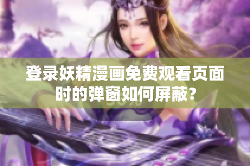 登錄妖精漫畫(huà)免費(fèi)觀看頁(yè)面時(shí)的彈窗如何屏蔽？