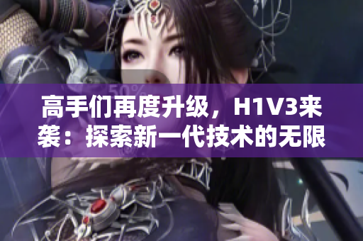 高手們再度升級，H1V3來襲：探索新一代技術(shù)的無限可能