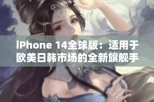 iPhone 14全球版：適用于歐美日韓市場(chǎng)的全新旗艦手機(jī)