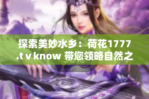 探索美妙水鄉(xiāng)：荷花1777.tⅴknow 帶您領(lǐng)略自然之美與文化之韻