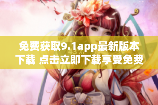 免費獲取9.1app最新版本下載 點擊立即下載享受免費服務