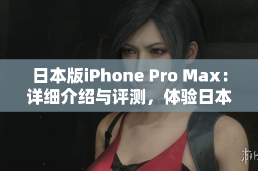 日本版iPhone Pro Max：詳細(xì)介紹與評測，體驗日本市場特色