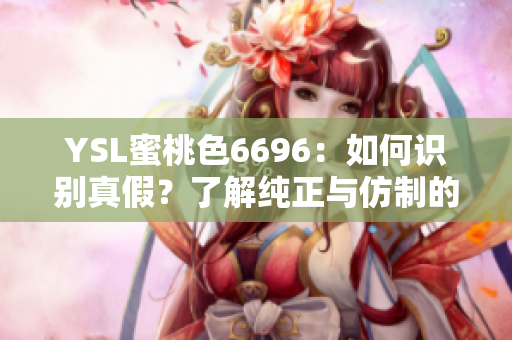 YSL蜜桃色6696：如何識別真假？了解純正與仿制的細微區(qū)別