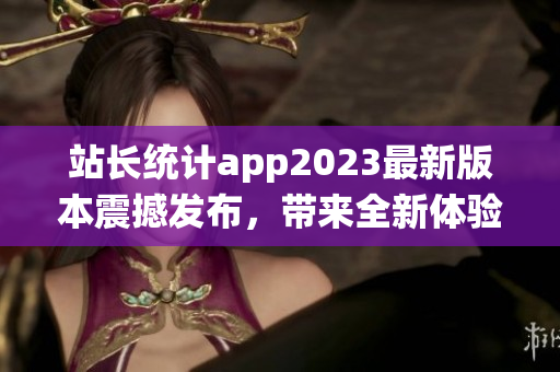 站長統(tǒng)計app2023最新版本震撼發(fā)布，帶來全新體驗