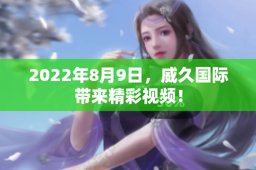 2022年8月9日，威久國際帶來精彩視頻！